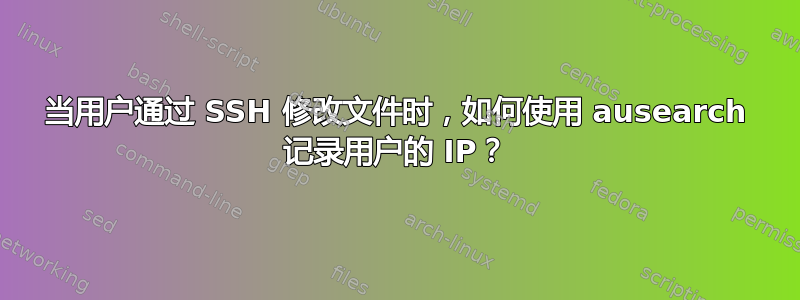 当用户通过 SSH 修改文件时，如何使用 ausearch 记录用户的 IP？