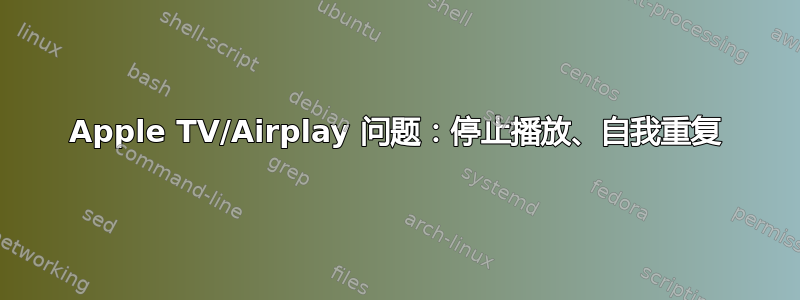 Apple TV/Airplay 问题：停止播放、自我重复