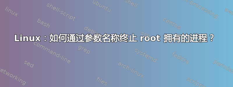 Linux：如何通过参数名称终止 root 拥有的进程？