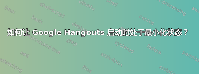 如何让 Google Hangouts 启动时处于最小化状态？