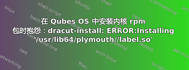 在 Qubes OS 中安装内核 rpm 包时抱怨：dracut-install: ERROR:Installing '/usr/lib64/plymouth//label.so'