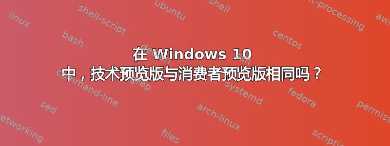 在 Windows 10 中，技术预览版与消费者预览版相同吗？