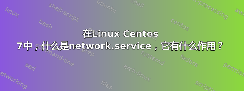 在Linux Centos 7中，什么是network.service，它有什么作用？