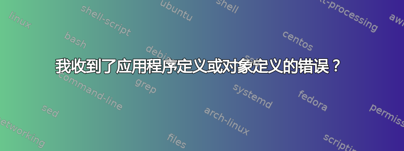 我收到了应用程序定义或对象定义的错误？