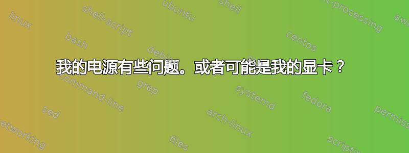 我的电源有些问题。或者可能是我的显卡？