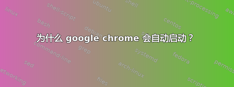 为什么 google chrome 会自动启动？