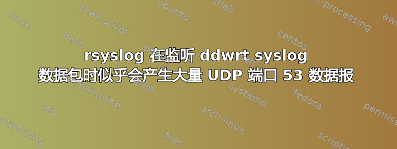 rsyslog 在监听 ddwrt syslog 数据包时似乎会产生大量 UDP 端口 53 数据报