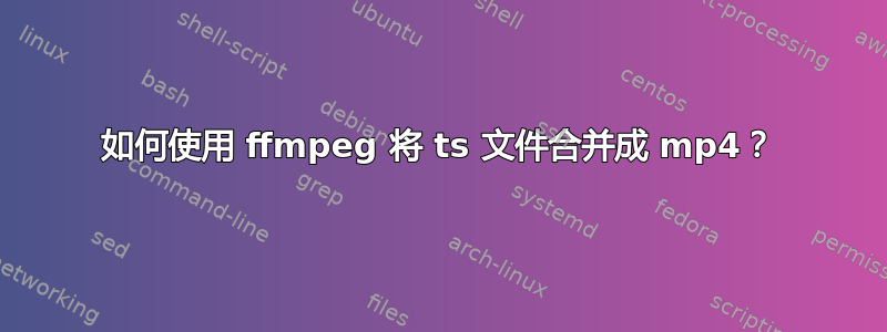 如何使用 ffmpeg 将 ts 文件合并成 mp4？