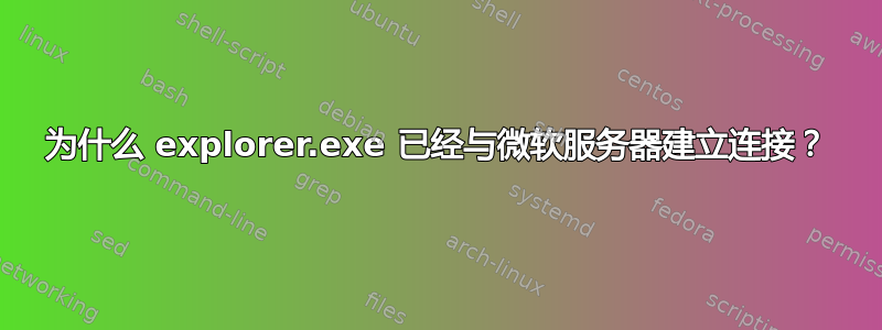 为什么 explorer.exe 已经与微软服​​务器建立连接？