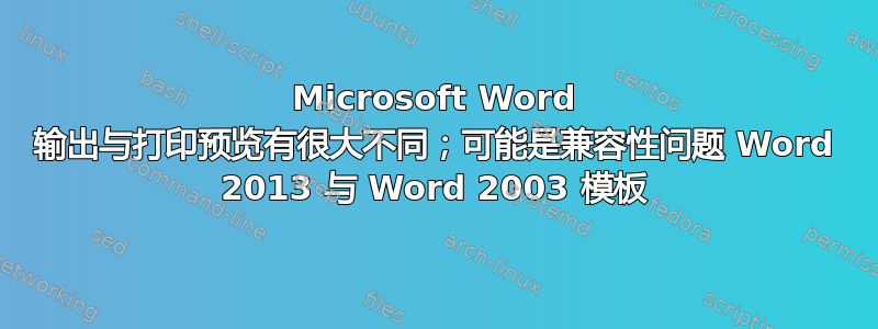 Microsoft Word 输出与打印预览有很大不同；可能是兼容性问题 Word 2013 与 Word 2003 模板