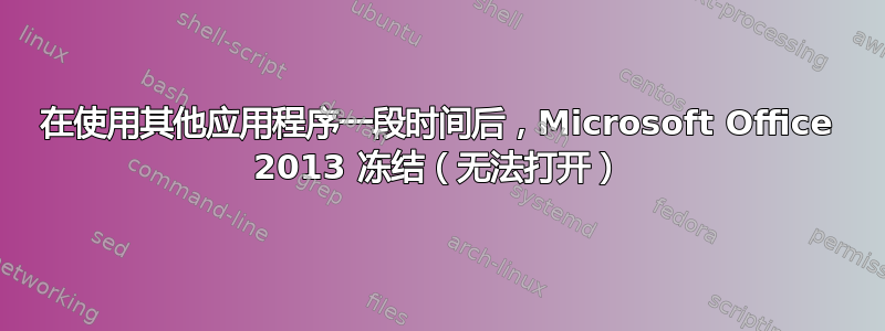 在使用其他应用程序一段时间后，Microsoft Office 2013 冻结（无法打开）