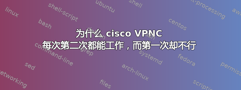 为什么 cisco VPNC 每次第二次都能工作，而第一次却不行