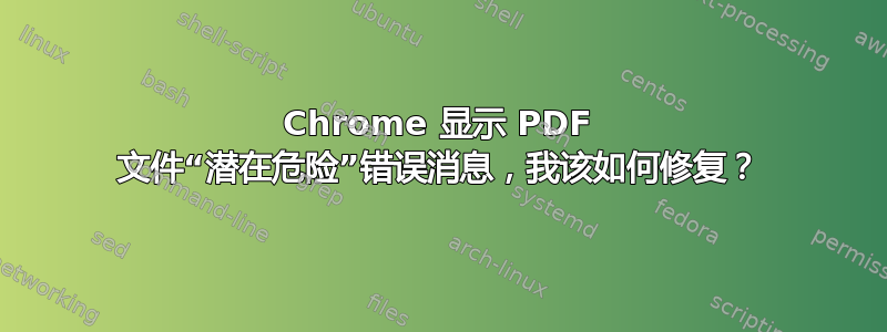 Chrome 显示 PDF 文件“潜在危险”错误消息，我该如何修复？