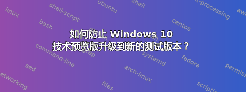 如何防止 Windows 10 技术预览版升级到新的测试版本？