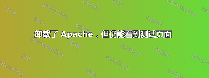 卸载了 Apache，但仍能看到测试页面