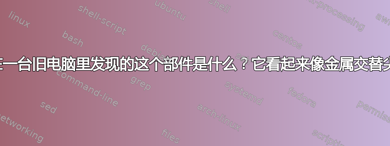 我在一台旧电脑里发现的这个部件是什么？它看起来像金属交替尖刺