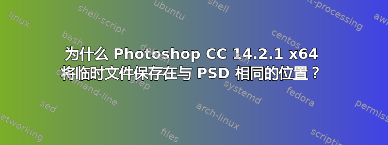 为什么 Photoshop CC 14.2.1 x64 将临时文件保存在与 PSD 相同的位置？