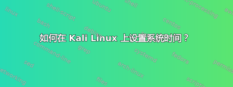 如何在 Kali Linux 上设置系统时间？