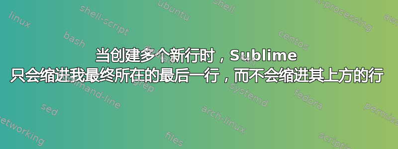 当创建多个新行时，Sublime 只会缩进我最终所在的最后一行，而不会缩进其上方的行