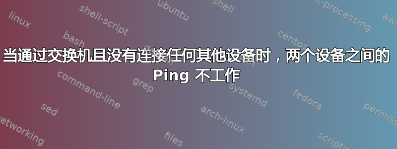 当通过交换机且没有连接任何其他设备时，两个设备之间的 Ping 不工作