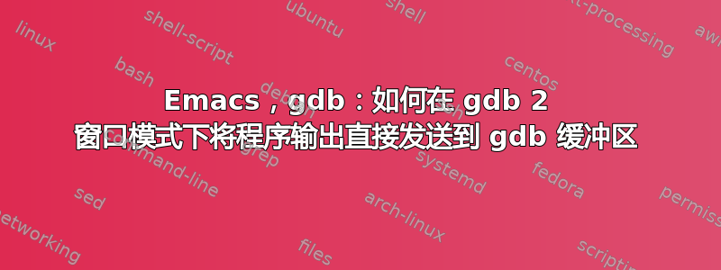 Emacs，gdb：如何在 gdb 2 窗口模式下将程序输出直接发送到 gdb 缓冲区