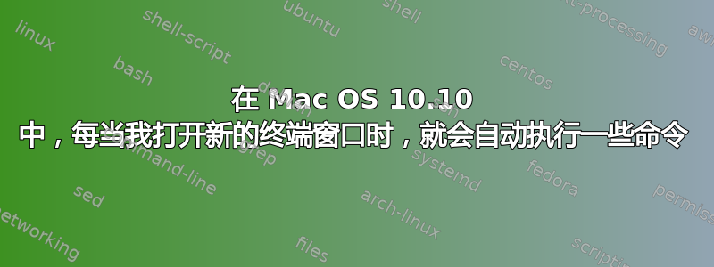 在 Mac OS 10.10 中，每当我打开新的终端窗口时，就会自动执行一些命令