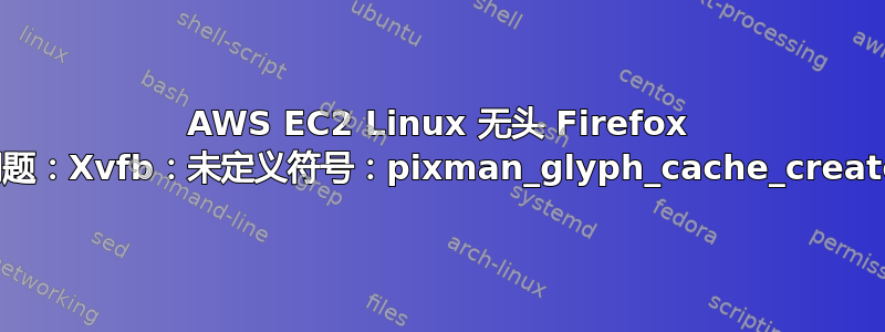 AWS EC2 Linux 无头 Firefox 问题：Xvfb：未定义符号：pixman_glyph_cache_create