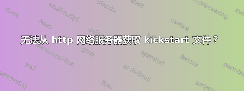 无法从 http 网络服务器获取 kickstart 文件？