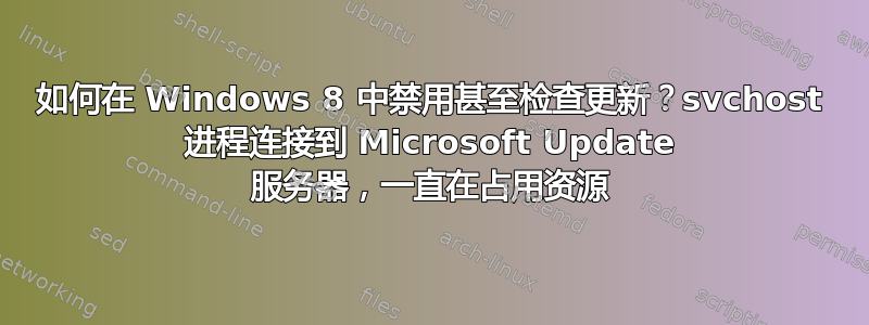 如何在 Windows 8 中禁用甚至检查更新？svchost 进程连接到 Microsoft Update 服务器，一直在占用资源