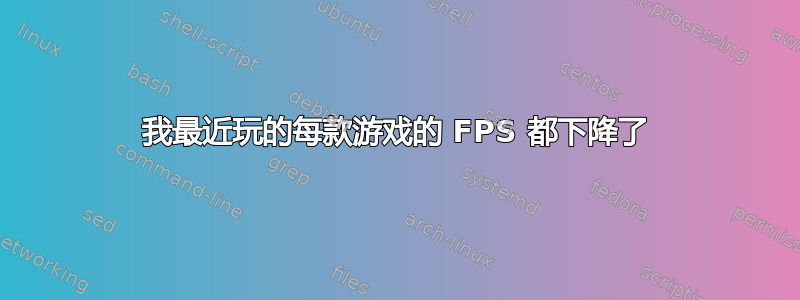 我最近玩的每款游戏的 FPS 都下降了