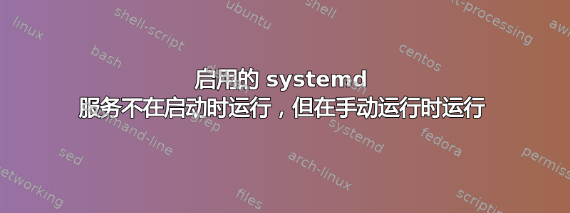 启用的 systemd 服务不在启动时运行，但在手动运行时运行