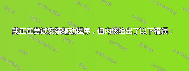 我正在尝试安装驱动程序，但内核给出了以下错误：