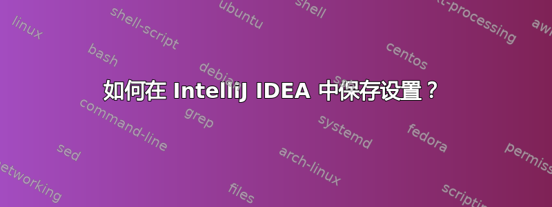 如何在 IntelliJ IDEA 中保存设置？