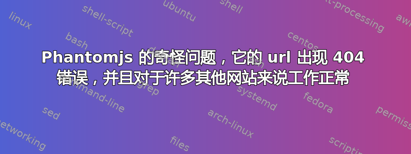 Phantomjs 的奇怪问题，它的 url 出现 404 错误，并且对于许多其他网站来说工作正常