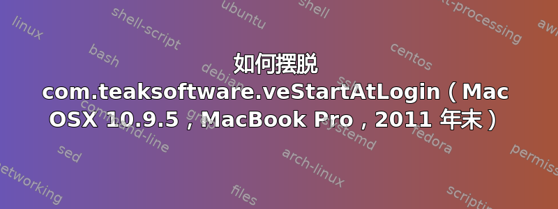 如何摆脱 com.teaksoftware.veStartAtLogin（Mac OSX 10.9.5，MacBook Pro，2011 年末）