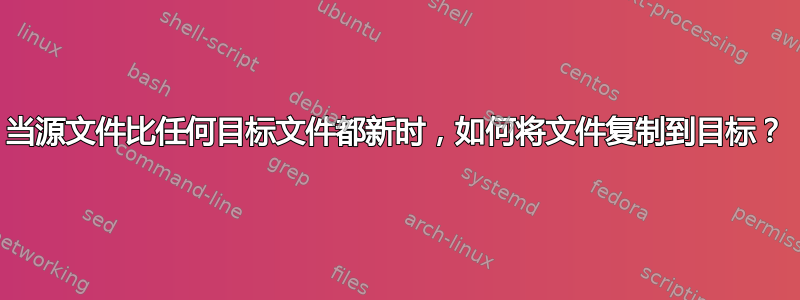 当源文件比任何目标文件都新时，如何将文件复制到目标？