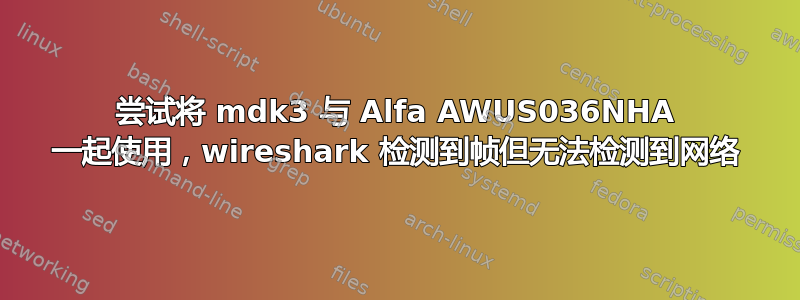 尝试将 mdk3 与 Alfa AWUS036NHA 一起使用，wireshark 检测到帧但无法检测到网络