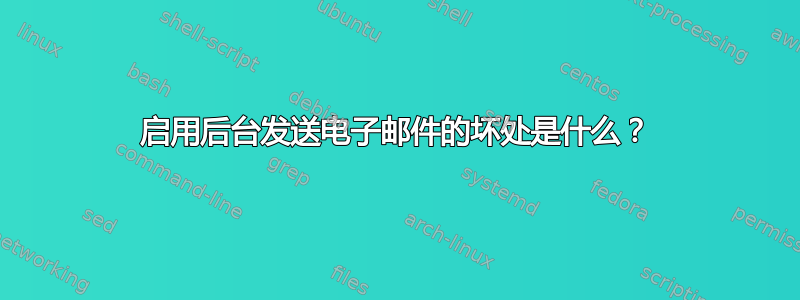 启用后台发送电子邮件的坏处是什么？