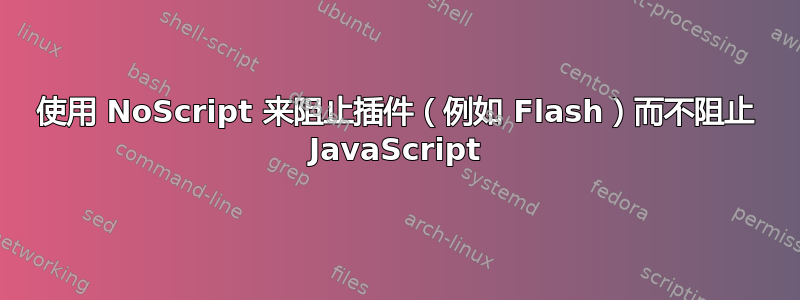 使用 NoScript 来阻止插件（例如 Flash）而不阻止 JavaScript