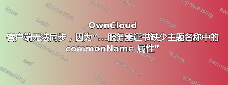 OwnCloud 客户端无法同步，因为“...服务器证书缺少主题名称中的 commonName 属性”