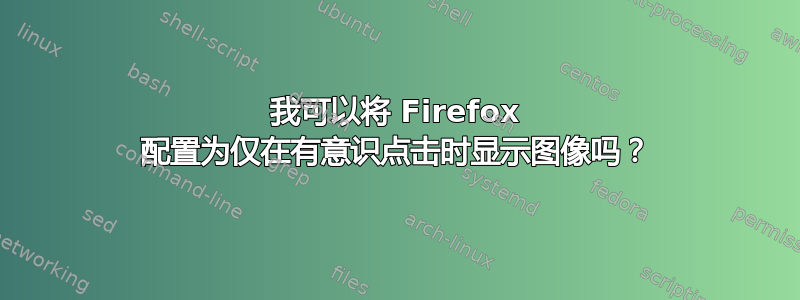 我可以将 Firefox 配置为仅在有意识点击时显示图像吗？