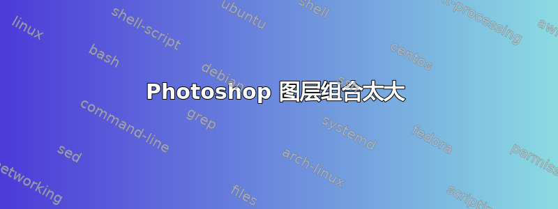 Photoshop 图层组合太大