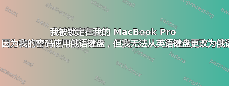 我被锁定在我的 MacBook Pro 之外，因为我的密码使用俄语键盘，但我无法从英语键盘更改为俄语键盘