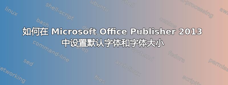 如何在 Microsoft Office Publisher 2013 中设置默认字体和字体大小