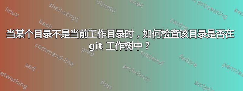 当某个目录不是当前工作目录时，如何检查该目录是否在 git 工作树中？