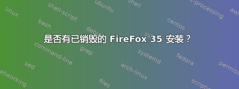 是否有已销毁的 FireFox 35 安装？