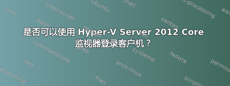 是否可以使用 Hyper-V Server 2012 Core 监视器登录客户机？