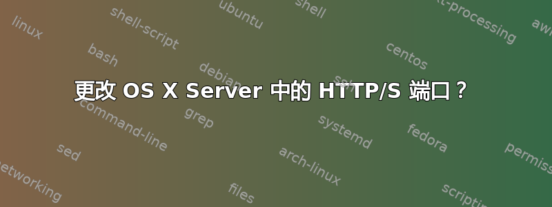 更改 OS X Server 中的 HTTP/S 端口？