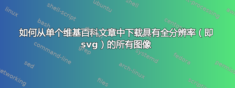 如何从单个维基百科文章中下载具有全分辨率（即 svg）的所有图像