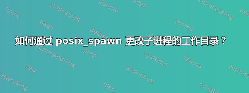 如何通过 posix_spawn 更改子进程的工作目录？ 